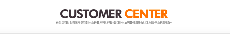 CUSTOMER CENTER 항상 고객의 입장에서 생각하는 쇼핑몰, 언제나 정성을 다하는 쇼핑몰이 되겠습니다. 행복한 쇼핑되세요~